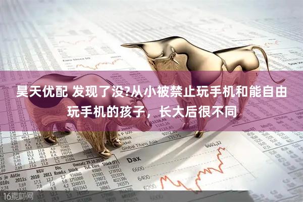 昊天优配 发现了没?从小被禁止玩手机和能自由玩手机的孩子，长大后很不同